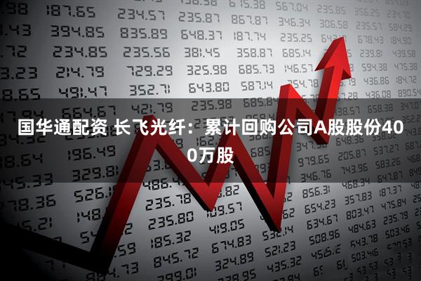 国华通配资 长飞光纤：累计回购公司A股股份400万股