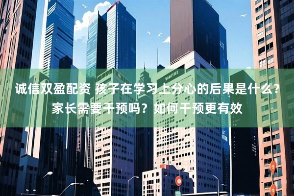 诚信双盈配资 孩子在学习上分心的后果是什么？家长需要干预吗？如何干预更有效