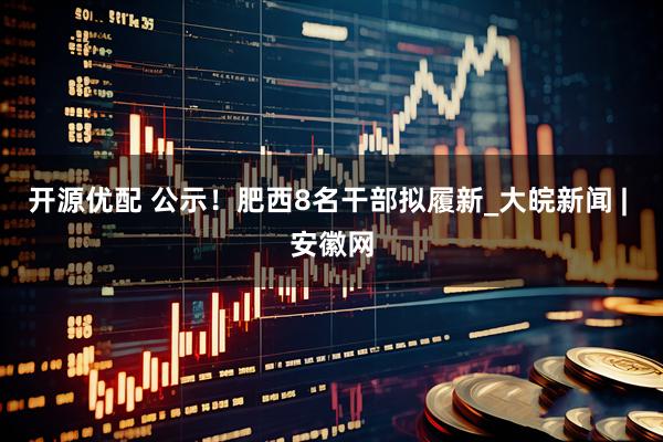 开源优配 公示！肥西8名干部拟履新_大皖新闻 | 安徽网