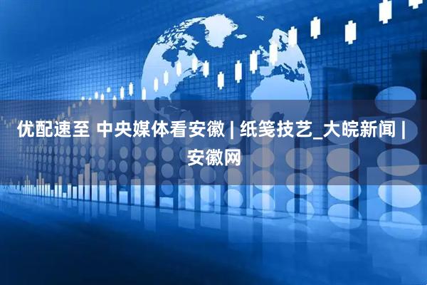 优配速至 中央媒体看安徽 | 纸笺技艺_大皖新闻 | 安徽网