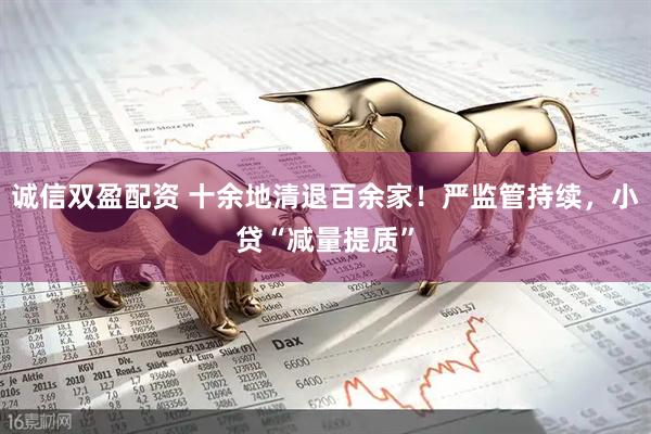 诚信双盈配资 十余地清退百余家！严监管持续，小贷“减量提质”