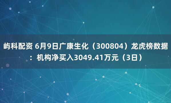 屿科配资 6月9日广康生化（300804）龙虎榜数据：机构净买入3049.41万元（3日）