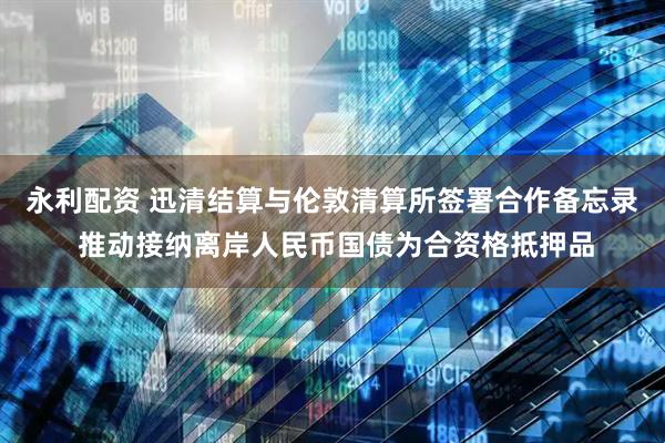 永利配资 迅清结算与伦敦清算所签署合作备忘录 推动接纳离岸人民币国债为合资格抵押品
