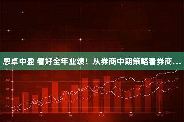 恩卓中盈 看好全年业绩！从券商中期策略看券商…