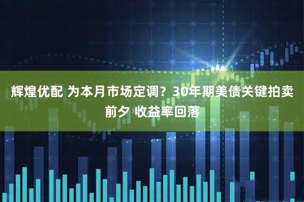辉煌优配 为本月市场定调？30年期美债关键拍卖前夕 收益率回落
