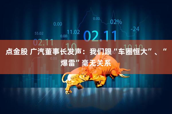 点金股 广汽董事长发声：我们跟“车圈恒大”、“爆雷”毫无关系