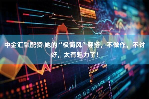 中金汇融配资 她的“极简风”穿搭，不做作，不讨好，太有魅力了！