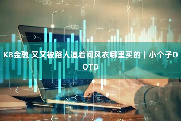 K8金融 又又被路人追着问风衣哪里买的｜小个子OOTD