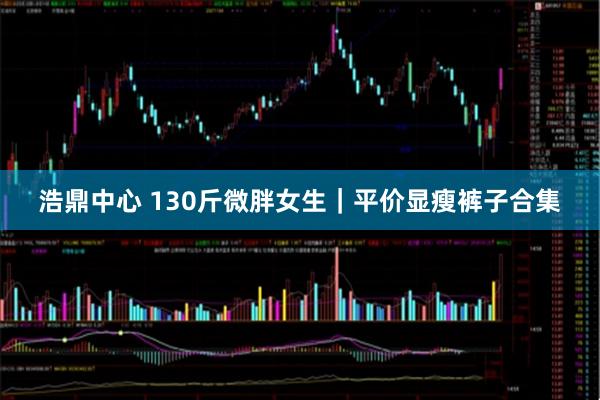 浩鼎中心 130斤微胖女生｜平价显瘦裤子合集