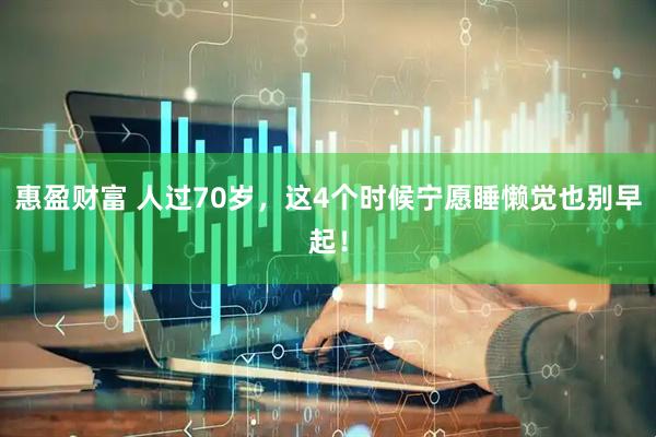 惠盈财富 人过70岁，这4个时候宁愿睡懒觉也别早起！