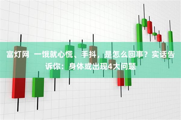 富灯网  一饿就心慌、手抖，是怎么回事？实话告诉你：身体或出现4大问题