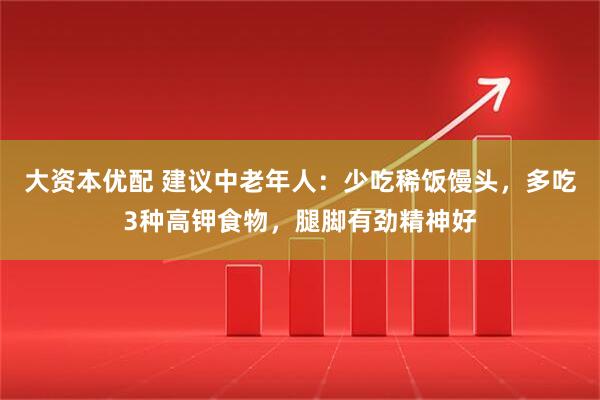 大资本优配 建议中老年人：少吃稀饭馒头，多吃3种高钾食物，腿脚有劲精神好