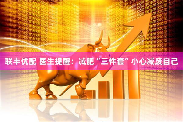 联丰优配 医生提醒：减肥“三件套”小心减废自己