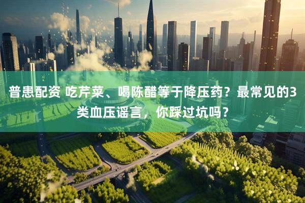 普患配资 吃芹菜、喝陈醋等于降压药？最常见的3类血压谣言，你踩过坑吗？