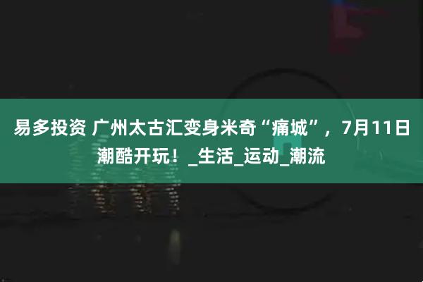 易多投资 广州太古汇变身米奇“痛城”，7月11日潮酷开玩！_生活_运动_潮流