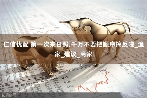 仁信优配 第一次来日照,千万不要把顺序搞反啦_渔家_建议_商家