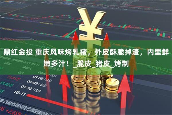 鼎红金投 重庆风味烤乳猪，外皮酥脆掉渣，内里鲜嫩多汁！_脆皮_猪皮_烤制