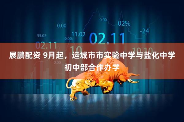 展鵬配资 9月起，运城市市实验中学与盐化中学初中部合作办学