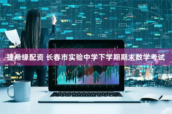 捷希缘配资 长春市实验中学下学期期末数学考试