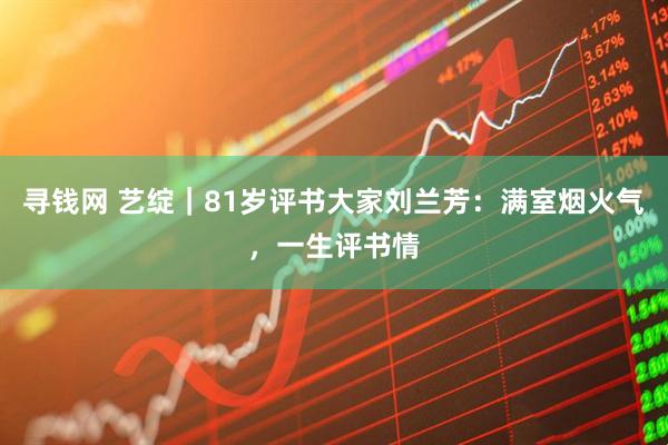 寻钱网 艺绽｜81岁评书大家刘兰芳：满室烟火气，一生评书情