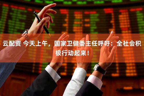 云配资 今天上午，国家卫健委主任呼吁：全社会积极行动起来！