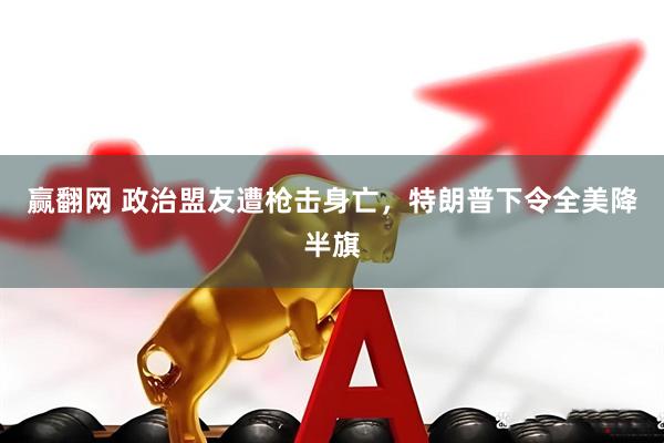 赢翻网 政治盟友遭枪击身亡，特朗普下令全美降半旗