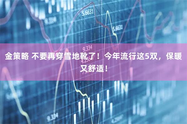 金策略 不要再穿雪地靴了！今年流行这5双，保暖又舒适！