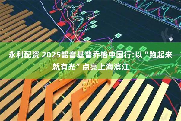 永利配资 2025韶音基普乔格中国行:以“跑起来就有光”点亮上海滨江