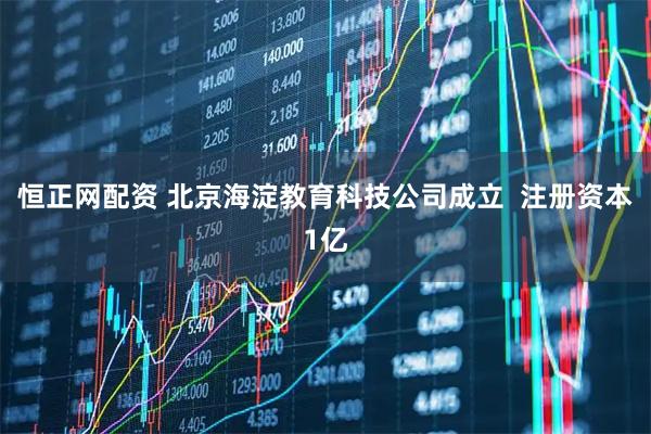 恒正网配资 北京海淀教育科技公司成立  注册资本1亿