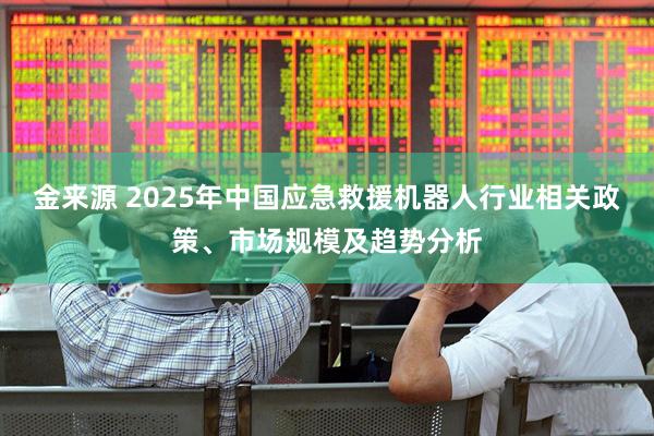 金来源 2025年中国应急救援机器人行业相关政策、市场规模及趋势分析