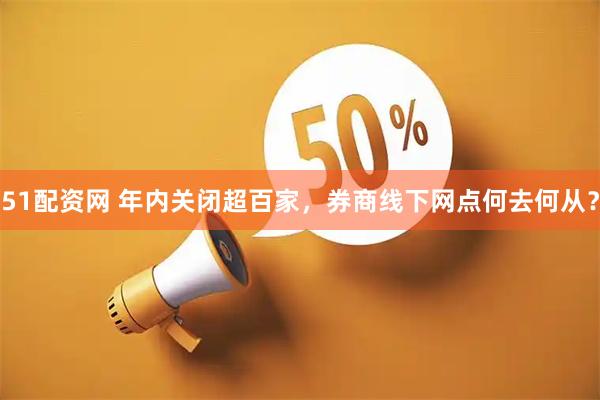 51配资网 年内关闭超百家，券商线下网点何去何从？
