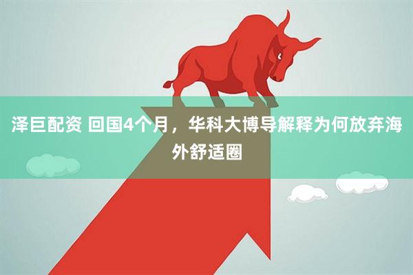 泽巨配资 回国4个月，华科大博导解释为何放弃海外舒适圈