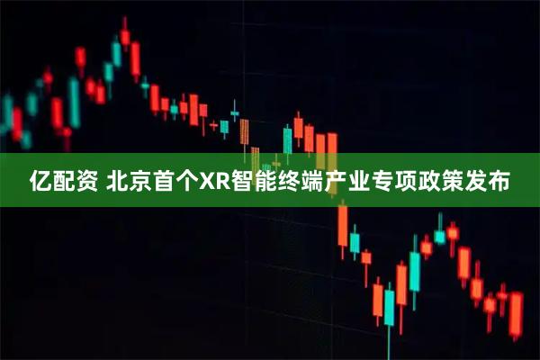 亿配资 北京首个XR智能终端产业专项政策发布