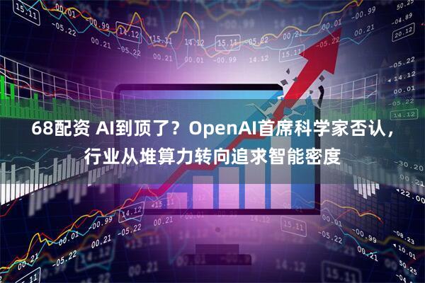 68配资 AI到顶了？OpenAI首席科学家否认，行业从堆算力转向追求智能密度