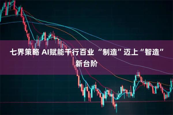 七界策略 AI赋能千行百业 “制造”迈上“智造”新台阶