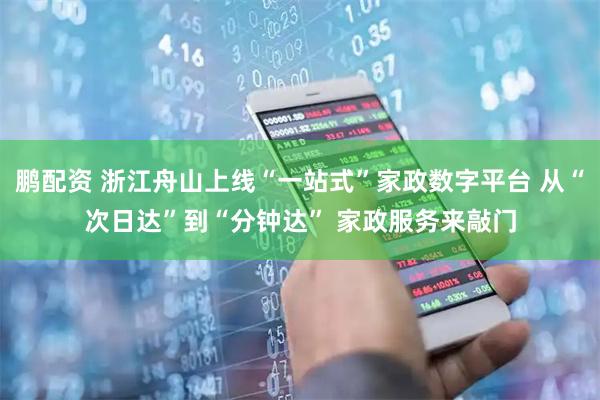 鹏配资 浙江舟山上线“一站式”家政数字平台 从“次日达”到“分钟达” 家政服务来敲门