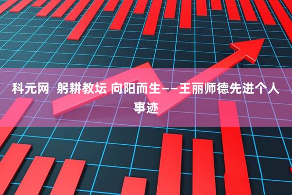 科元网  躬耕教坛 向阳而生——王丽师德先进个人事迹