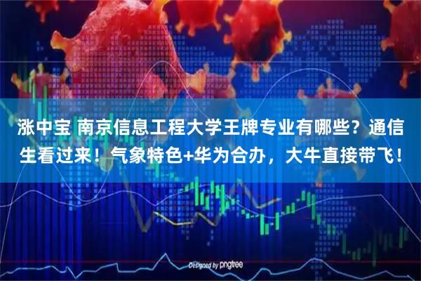 涨中宝 南京信息工程大学王牌专业有哪些？通信生看过来！气象特色+华为合办，大牛直接带飞！