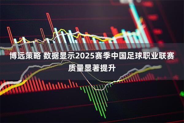 博远策略 数据显示2025赛季中国足球职业联赛质量显著提升