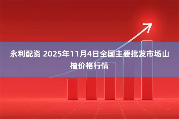 永利配资 2025年11月4日全国主要批发市场山楂价格行情