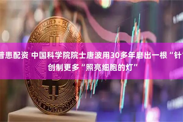 普患配资 中国科学院院士唐波用30多年磨出一根“针” 创制更多“照亮细胞的灯”