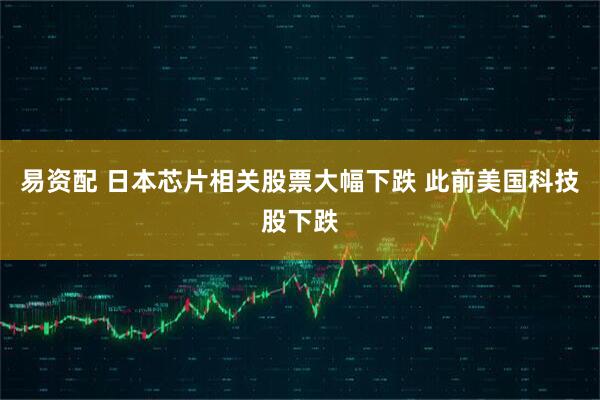 易资配 日本芯片相关股票大幅下跌 此前美国科技股下跌
