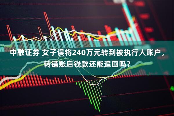 中融证券 女子误将240万元转到被执行人账户，转错账后钱款还能追回吗？