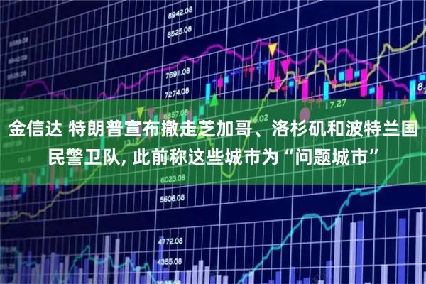 金信达 特朗普宣布撤走芝加哥、洛杉矶和波特兰国民警卫队, 此前称这些城市为“问题城市”