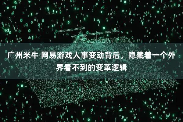 广州米牛 网易游戏人事变动背后，隐藏着一个外界看不到的变革逻辑