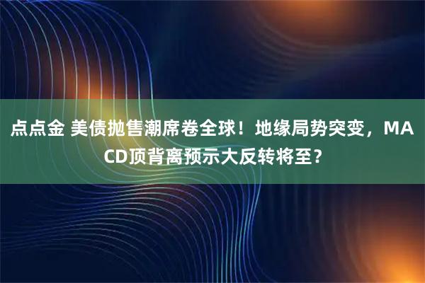 点点金 美债抛售潮席卷全球！地缘局势突变，MACD顶背离预示大反转将至？