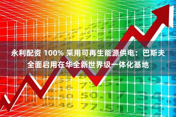 永利配资 100% 采用可再生能源供电：巴斯夫全面启用在华全新世界级一体化基地