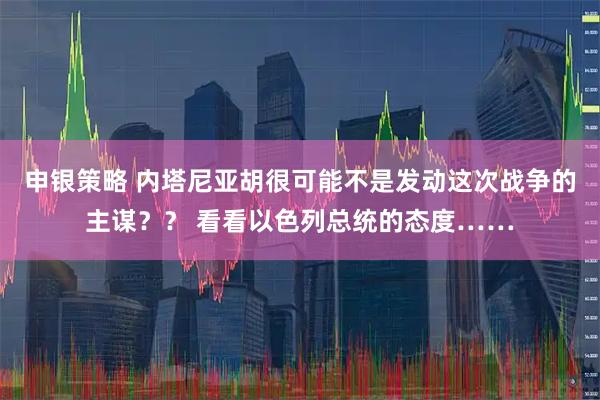 申银策略 内塔尼亚胡很可能不是发动这次战争的主谋？？ 看看以色列总统的态度……
