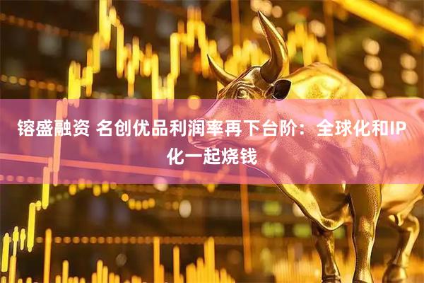镕盛融资 名创优品利润率再下台阶：全球化和IP化一起烧钱