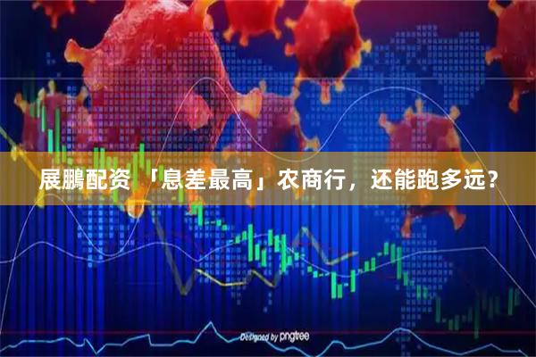 展鵬配资 「息差最高」农商行，还能跑多远？